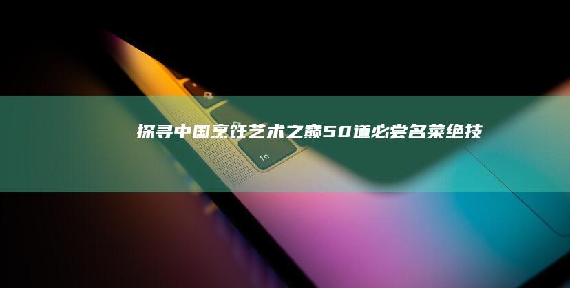 探寻中国烹饪艺术之巅：50道必尝名菜绝技